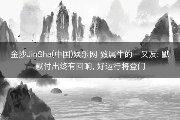 金沙JinSha(中国)娱乐网 致属牛的一又友: 默默付出终有回响， 好运行将登门