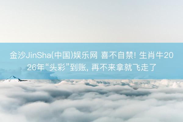 金沙JinSha(中国)娱乐网 喜不自禁! 生肖牛2026年“头彩”到账， 再不来拿就飞走了