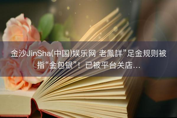 金沙JinSha(中国)娱乐网 老鳳詳”足金规则被指“金包银”！已被平台关店…