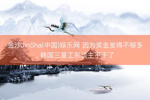 金沙JinSha(中国)娱乐网 因为奖金发得不够多， 韩国三星工东谈主不干了