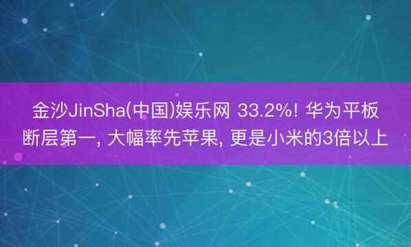 金沙JinSha(中国)娱乐网 33.2%! 华为平板断层第一， 大幅率先苹果， 更是小米的3倍以上