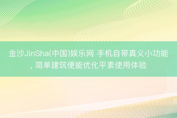 金沙JinSha(中国)娱乐网 手机自带真义小功能， 简单建筑便能优化平素使用体验
