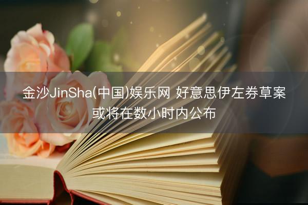 金沙JinSha(中国)娱乐网 好意思伊左券草案或将在数小时内公布