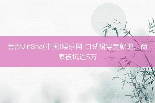 金沙JinSha(中国)娱乐网 口试裙穿完就退，商家被坑近5万