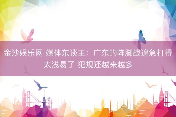 金沙娱乐网 媒体东谈主：广东的阵脚战遑急打得太浅易了 犯规还越来越多