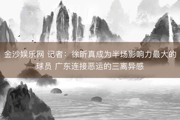 金沙娱乐网 记者：徐昕真成为半场影响力最大的球员 广东连接恶运的三离异感