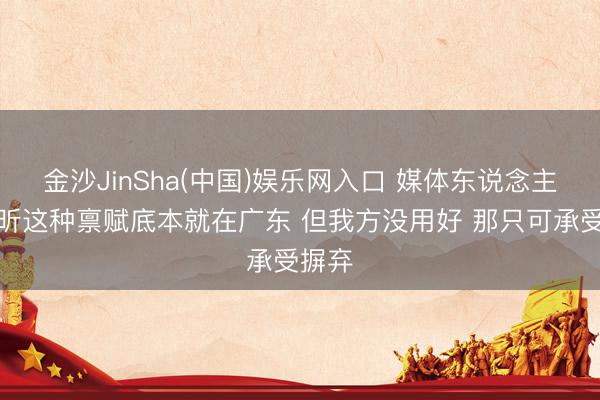 金沙JinSha(中国)娱乐网入口 媒体东说念主：徐昕这种禀赋底本就在广东 但我方没用好 那只可承受摒弃