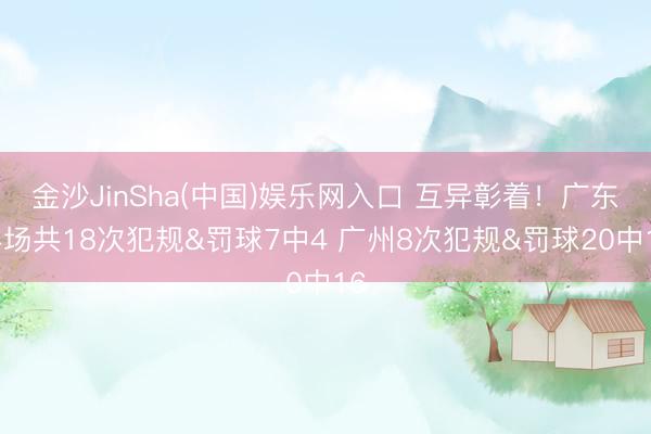 金沙JinSha(中国)娱乐网入口 互异彰着！广东半场共18次犯规&罚球7中4 广州8次犯规&罚球20中16