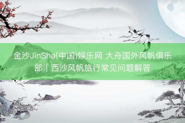 金沙JinSha(中国)娱乐网 大舟国外风帆俱乐部｜西沙风帆旅行常见问题解答