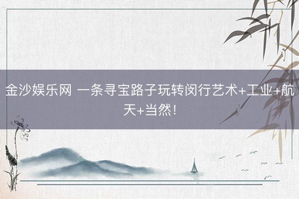 金沙娱乐网 一条寻宝路子玩转闵行艺术+工业+航天+当然！