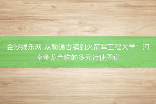 金沙娱乐网 从勒通古镇到火箭军工程大学：河南金龙产物的多元行使图谱