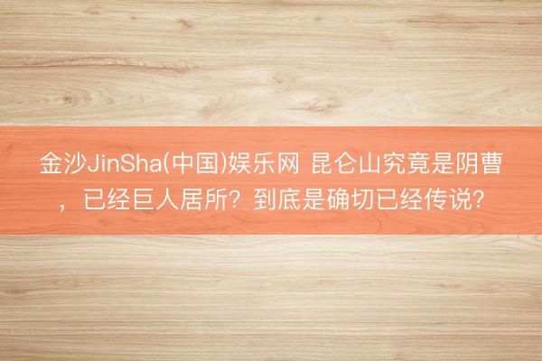 金沙JinSha(中国)娱乐网 昆仑山究竟是阴曹，已经巨人居所？到底是确切已经传说？