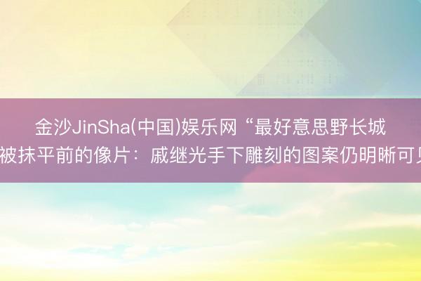 金沙JinSha(中国)娱乐网 “最好意思野长城”被抹平前的像片：戚继光手下雕刻的图案仍明晰可见