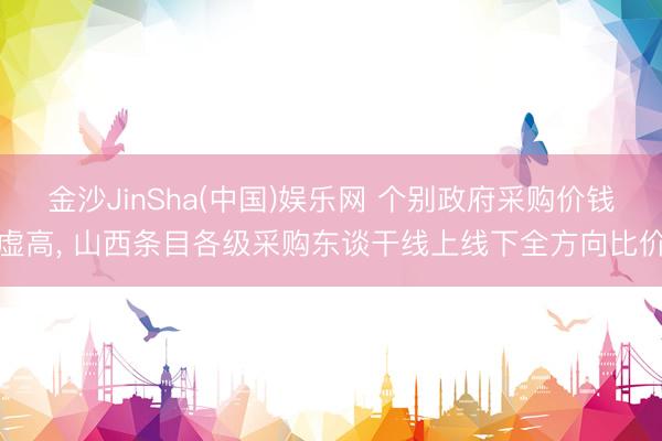 金沙JinSha(中国)娱乐网 个别政府采购价钱虚高， 山西条目各级采购东谈干线上线下全方向比价
