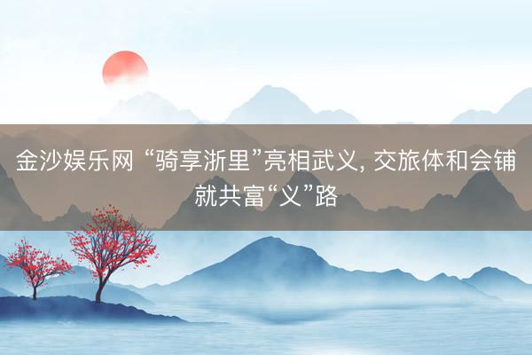 金沙娱乐网 “骑享浙里”亮相武义， 交旅体和会铺就共富“义”路