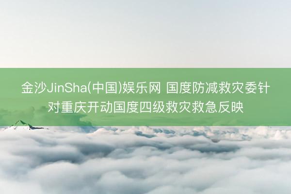 金沙JinSha(中国)娱乐网 国度防减救灾委针对重庆开动国度四级救灾救急反映