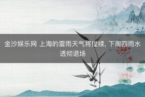 金沙娱乐网 上海的雷雨天气将捏续， 下周四雨水透彻退场