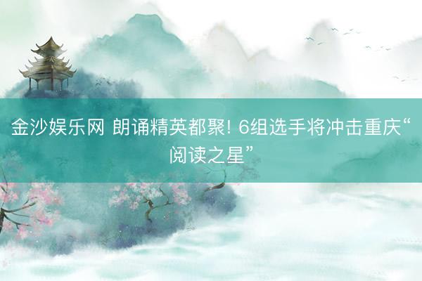 金沙娱乐网 朗诵精英都聚! 6组选手将冲击重庆“阅读之星”