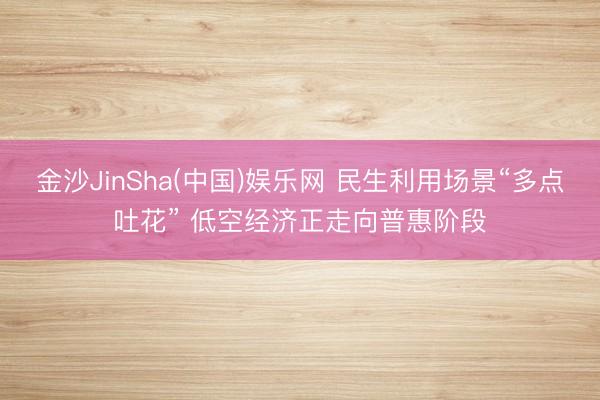 金沙JinSha(中国)娱乐网 民生利用场景“多点吐花” 低空经济正走向普惠阶段