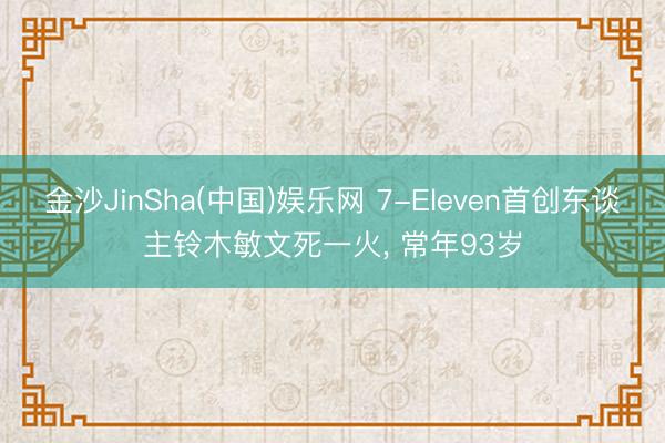 金沙JinSha(中国)娱乐网 7-Eleven首创东谈主铃木敏文死一火， 常年93岁