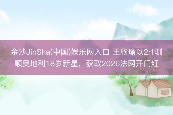 金沙JinSha(中国)娱乐网入口 王欣瑜以2:1驯顺奥地利18岁新星，获取2026法网开门红