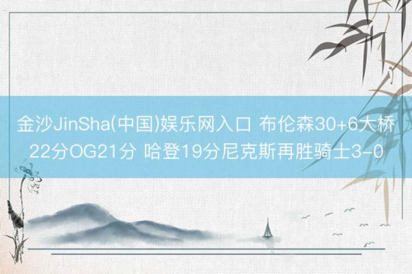 金沙JinSha(中国)娱乐网入口 布伦森30+6大桥22分OG21分 哈登19分尼克斯再胜骑士3-0