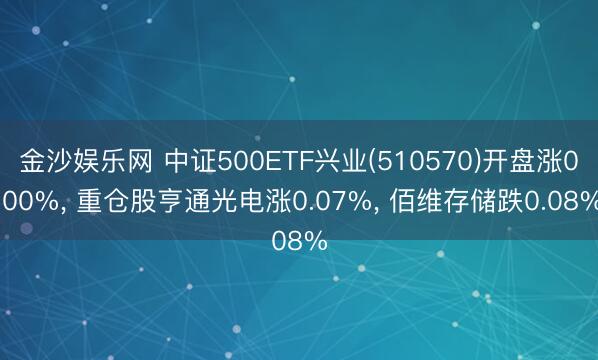 金沙娱乐网 中证500ETF兴业(510570)开盘涨0.00%， 重仓股亨通光电涨0.07%， 佰维存储跌0.08%