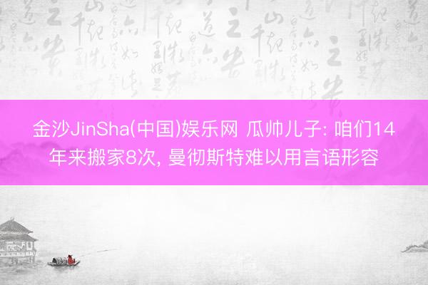 金沙JinSha(中国)娱乐网 瓜帅儿子: 咱们14年来搬家8次， 曼彻斯特难以用言语形容