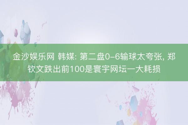 金沙娱乐网 韩媒: 第二盘0-6输球太夸张， 郑钦文跌出前100是寰宇网坛一大耗损