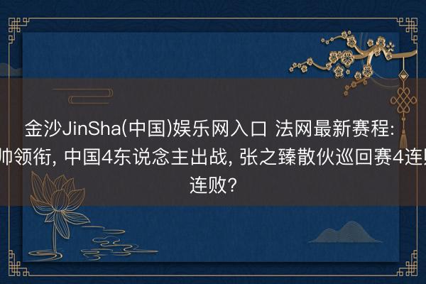 金沙JinSha(中国)娱乐网入口 法网最新赛程: 张帅领衔, 中国4东说念主出战, 张之臻散伙巡回赛4连败?