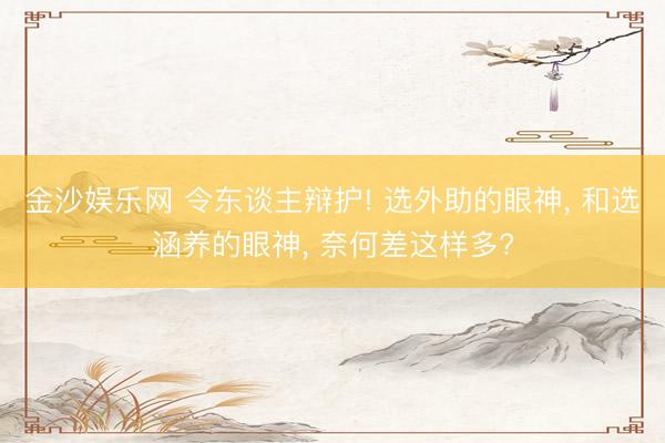 金沙娱乐网 令东谈主辩护! 选外助的眼神， 和选涵养的眼神， 奈何差这样多?