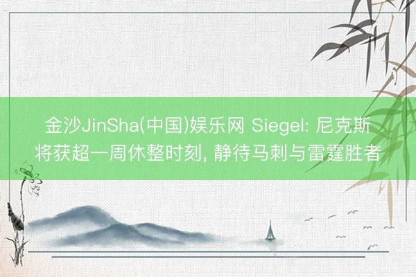 金沙JinSha(中国)娱乐网 Siegel: 尼克斯将获超一周休整时刻， 静待马刺与雷霆胜者