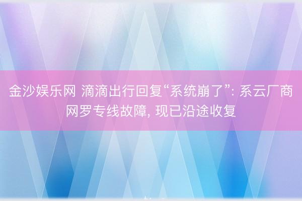 金沙娱乐网 滴滴出行回复“系统崩了”: 系云厂商网罗专线故障， 现已沿途收复