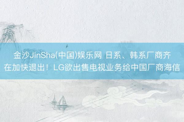 金沙JinSha(中国)娱乐网 日系、韩系厂商齐在加快退出！LG欲出售电视业务给中国厂商海信