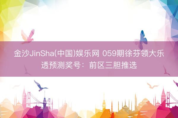 金沙JinSha(中国)娱乐网 059期徐芬领大乐透预测奖号：前区三胆推选