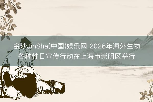 金沙JinSha(中国)娱乐网 2026年海外生物各种性日宣传行动在上海市崇明区举行