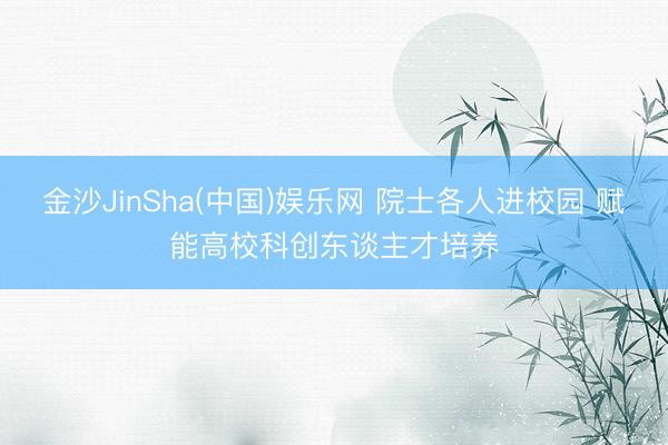金沙JinSha(中国)娱乐网 院士各人进校园 赋能高校科创东谈主才培养