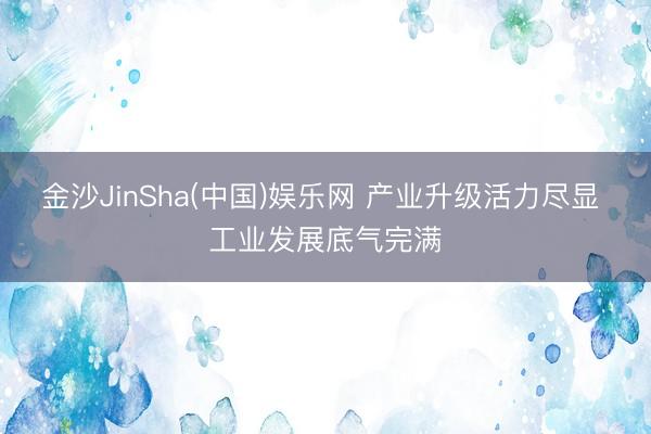 金沙JinSha(中国)娱乐网 产业升级活力尽显 工业发展底气完满