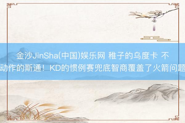 金沙JinSha(中国)娱乐网 稚子的乌度卡 不动作的斯通！KD的惯例赛兜底智商覆盖了火箭问题