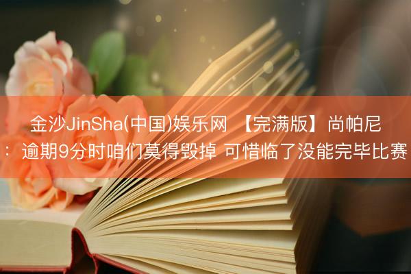 金沙JinSha(中国)娱乐网 【完满版】尚帕尼：逾期9分时咱们莫得毁掉 可惜临了没能完毕比赛