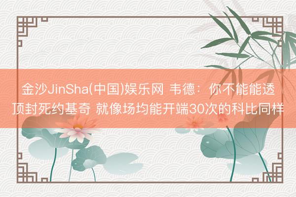 金沙JinSha(中国)娱乐网 韦德：你不能能透顶封死约基奇 就像场均能开端30次的科比同样