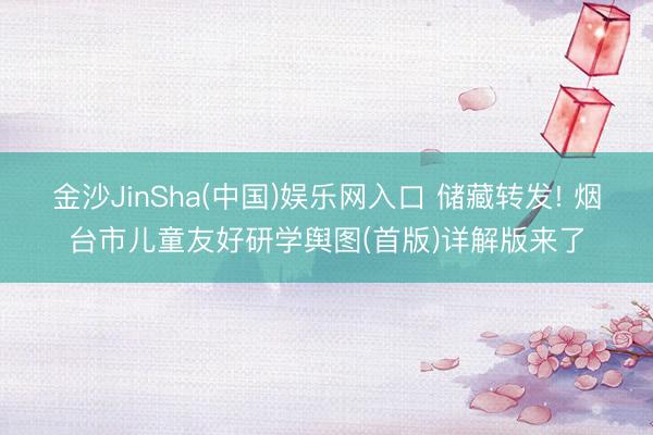金沙JinSha(中国)娱乐网入口 储藏转发! 烟台市儿童友好研学舆图(首版)详解版来了