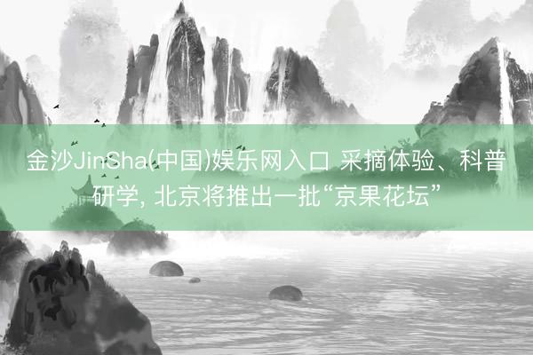金沙JinSha(中国)娱乐网入口 采摘体验、科普研学， 北京将推出一批“京果花坛”