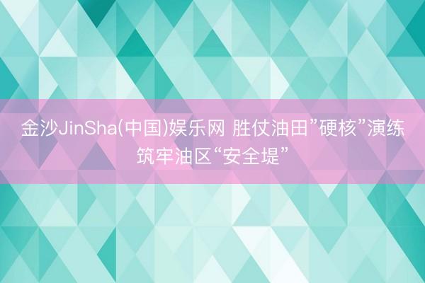 金沙JinSha(中国)娱乐网 胜仗油田”硬核”演练筑牢油区“安全堤”