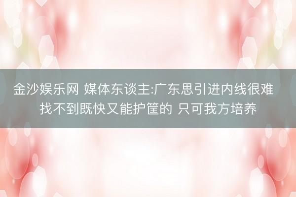 金沙娱乐网 媒体东谈主:广东思引进内线很难  找不到既快又能护筐的 只可我方培养