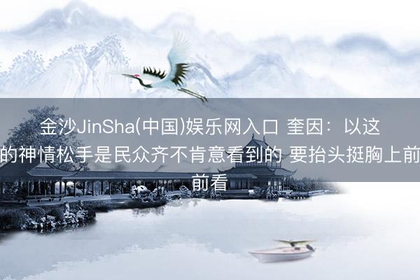 金沙JinSha(中国)娱乐网入口 奎因：以这么的神情松手是民众齐不肯意看到的 要抬头挺胸上前看