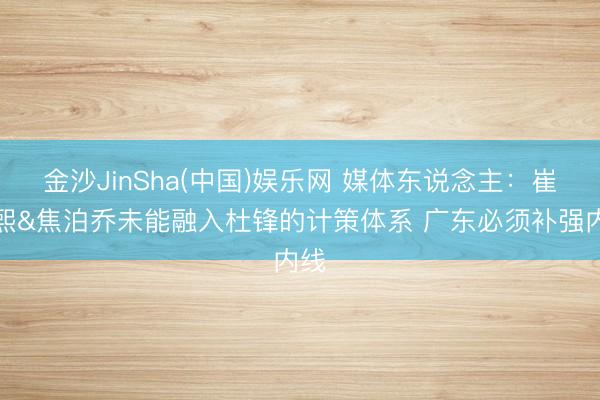 金沙JinSha(中国)娱乐网 媒体东说念主：崔永熙&焦泊乔未能融入杜锋的计策体系 广东必须补强内线