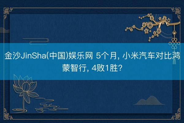 金沙JinSha(中国)娱乐网 5个月， 小米汽车对比鸿蒙智行， 4败1胜?