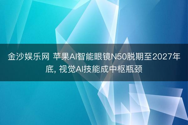 金沙娱乐网 苹果AI智能眼镜N50脱期至2027年底, 视觉AI技能成中枢瓶颈