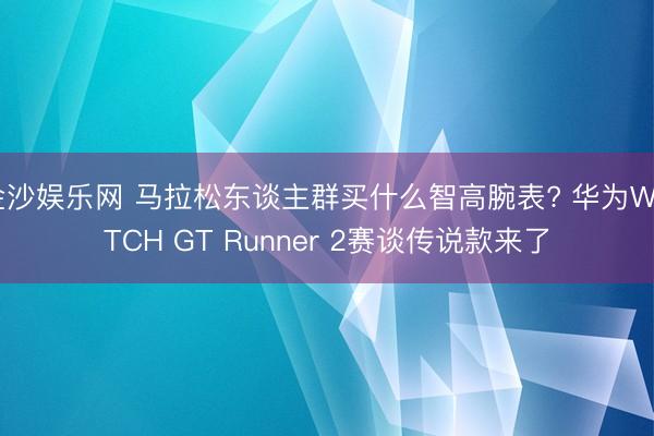 金沙娱乐网 马拉松东谈主群买什么智高腕表? 华为WATCH GT Runner 2赛谈传说款来了